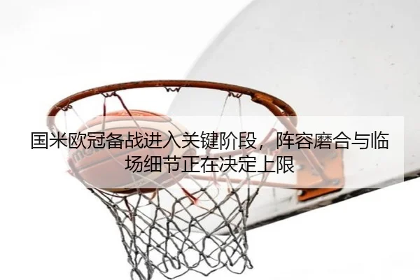 国米欧冠备战进入关键阶段，阵容磨合与临场细节正在决定上限
